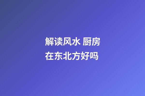 解读风水 厨房在东北方好吗